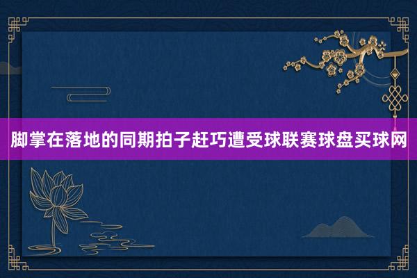 脚掌在落地的同期拍子赶巧遭受球联赛球盘买球网