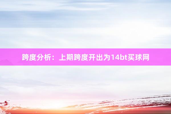 跨度分析：上期跨度开出为14bt买球网