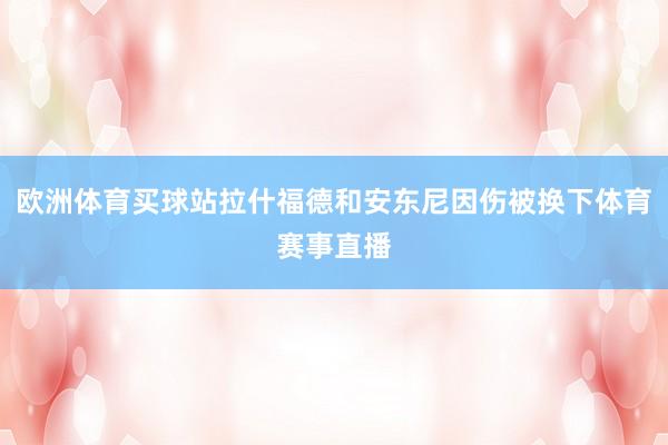 欧洲体育买球站拉什福德和安东尼因伤被换下体育赛事直播