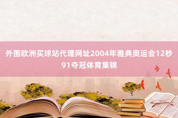 外围欧洲买球站代理网址2004年雅典奥运会12秒91夺冠体育集锦