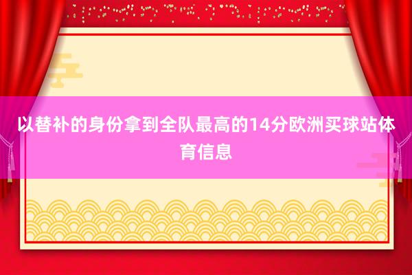以替补的身份拿到全队最高的14分欧洲买球站体育信息