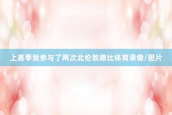 上赛季我参与了两次北伦敦德比体育录像/图片