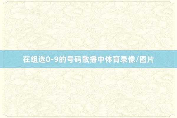 在组选0-9的号码散播中体育录像/图片