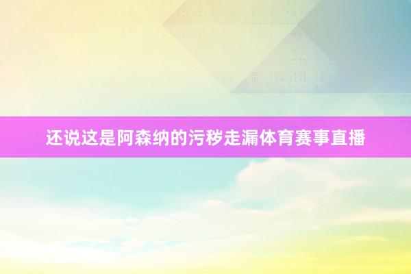 还说这是阿森纳的污秽走漏体育赛事直播