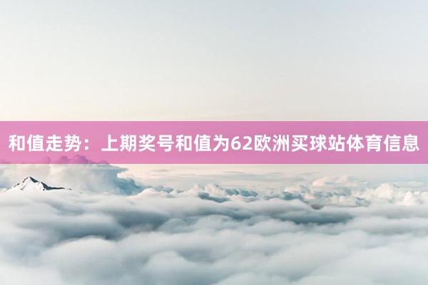 和值走势：上期奖号和值为62欧洲买球站体育信息