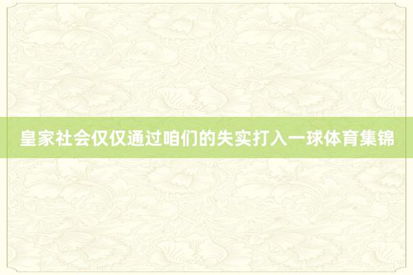 皇家社会仅仅通过咱们的失实打入一球体育集锦