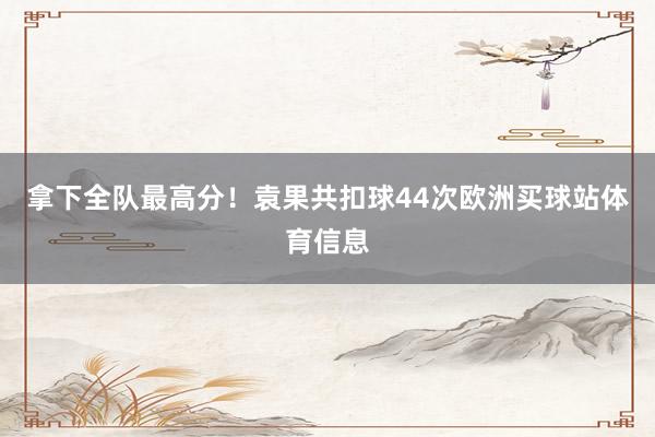 拿下全队最高分！袁果共扣球44次欧洲买球站体育信息
