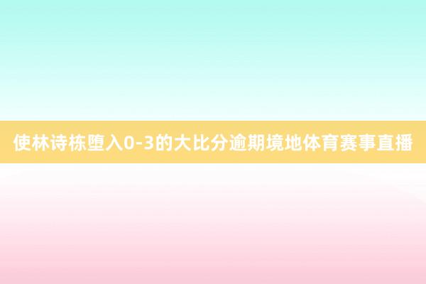 使林诗栋堕入0-3的大比分逾期境地体育赛事直播