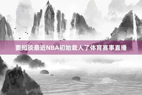 要知谈最近NBA初始裁人了体育赛事直播