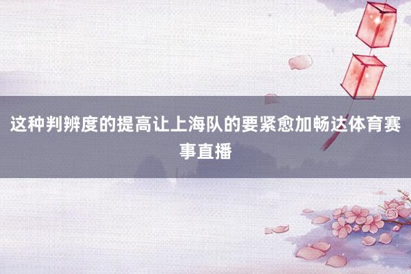这种判辨度的提高让上海队的要紧愈加畅达体育赛事直播