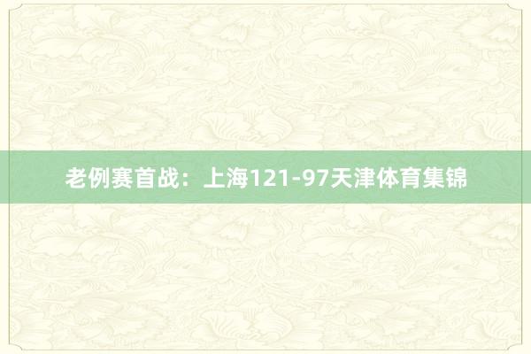 老例赛首战：上海121-97天津体育集锦