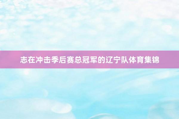 志在冲击季后赛总冠军的辽宁队体育集锦