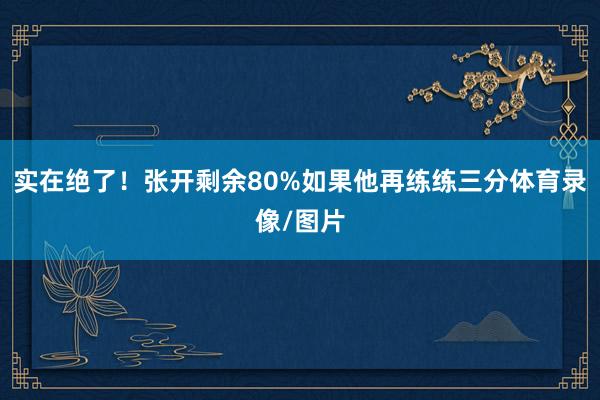 实在绝了！张开剩余80%如果他再练练三分体育录像/图片