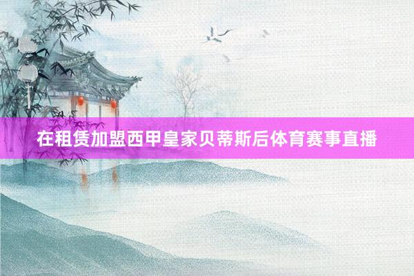 在租赁加盟西甲皇家贝蒂斯后体育赛事直播