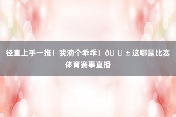 径直上手一推！我滴个乖乖！😱 这哪是比赛体育赛事直播