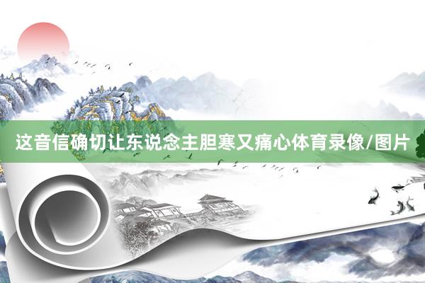 这音信确切让东说念主胆寒又痛心体育录像/图片