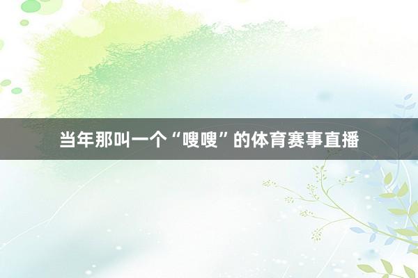 当年那叫一个“嗖嗖”的体育赛事直播