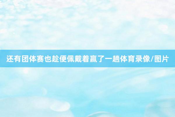 还有团体赛也趁便佩戴着赢了一趟体育录像/图片