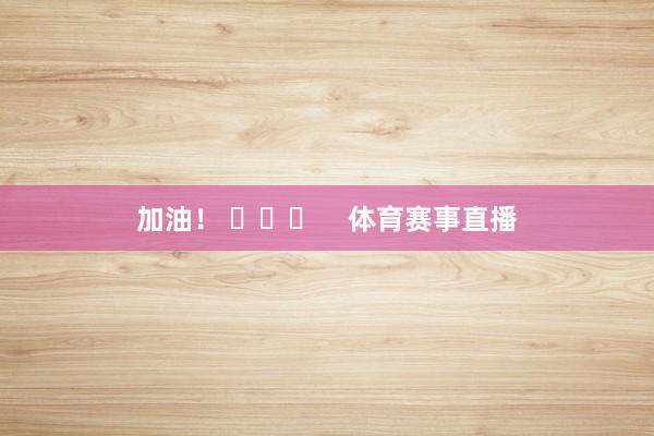 加油！ ​​​    体育赛事直播