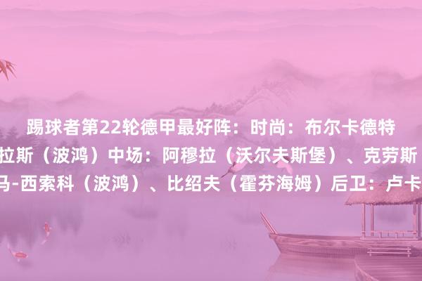 踢球者第22轮德甲最好阵：　　时尚：布尔卡德特（好意思因茨）、马苏拉斯（波鸿）　　中场：阿穆拉（沃尔夫斯堡）、克劳斯（波鸿）、易卜拉希马-西索科（波鸿）、比绍夫（霍芬海姆）　　后卫：卢卡斯-乌尔里希（门兴）、图塔（法兰克福）、若纳坦-塔（勒沃库森）、穆基勒（勒沃库森）　　门将：科贝尔（多特）体育赛事直播