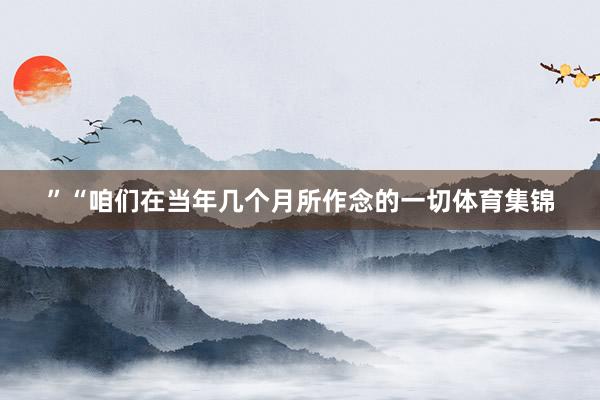 ”　　“咱们在当年几个月所作念的一切体育集锦