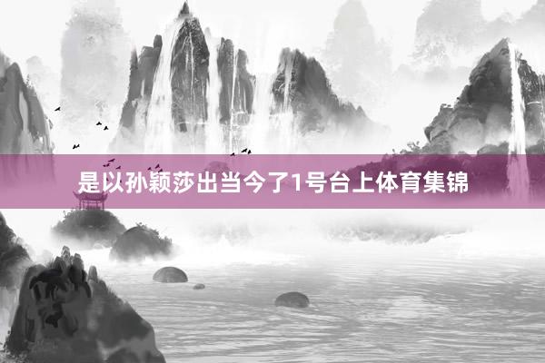 是以孙颖莎出当今了1号台上体育集锦