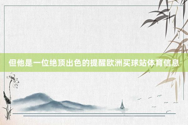但他是一位绝顶出色的提醒欧洲买球站体育信息