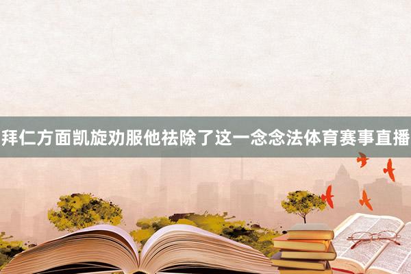 拜仁方面凯旋劝服他祛除了这一念念法体育赛事直播