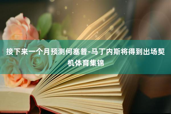接下来一个月预测何塞普-马丁内斯将得到出场契机体育集锦