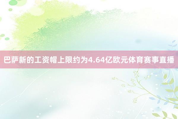 巴萨新的工资帽上限约为4.64亿欧元体育赛事直播