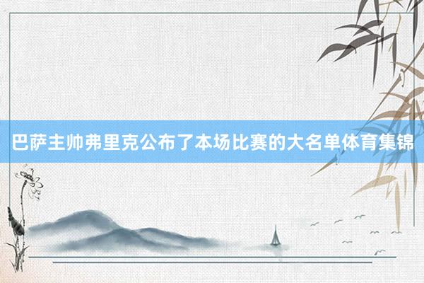巴萨主帅弗里克公布了本场比赛的大名单体育集锦