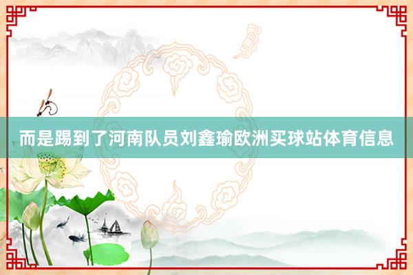 而是踢到了河南队员刘鑫瑜欧洲买球站体育信息