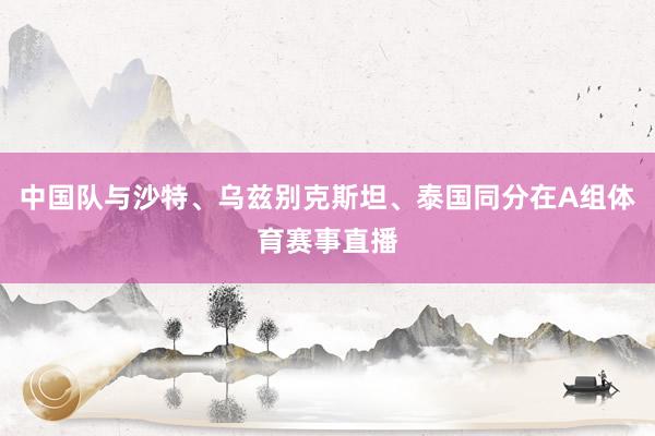 中国队与沙特、乌兹别克斯坦、泰国同分在A组体育赛事直播