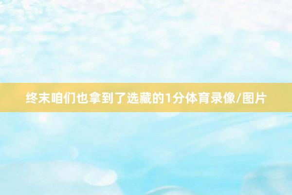 终末咱们也拿到了选藏的1分体育录像/图片