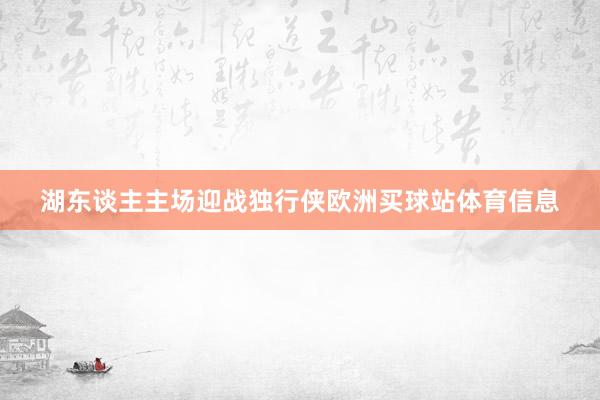 湖东谈主主场迎战独行侠欧洲买球站体育信息