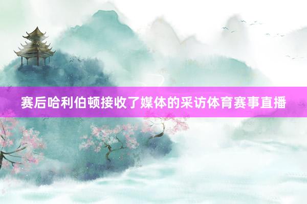 赛后哈利伯顿接收了媒体的采访体育赛事直播