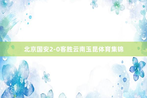 北京国安2-0客胜云南玉昆体育集锦