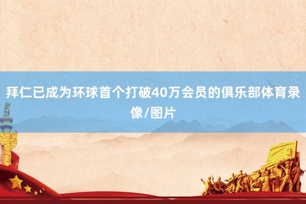 拜仁已成为环球首个打破40万会员的俱乐部体育录像/图片