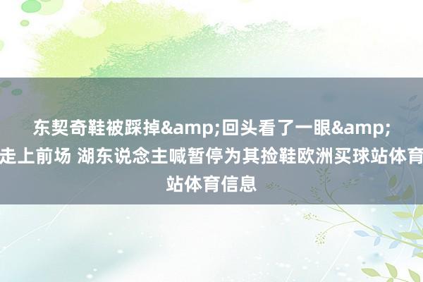 东契奇鞋被踩掉&回头看了一眼&直接走上前场 湖东说念主喊暂停为其捡鞋欧洲买球站体育信息