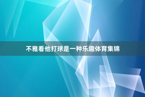 不雅看他打球是一种乐趣体育集锦