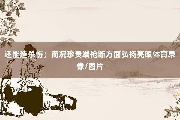 还能造杀伤；而况珍贵端抢断方面弘扬亮眼体育录像/图片