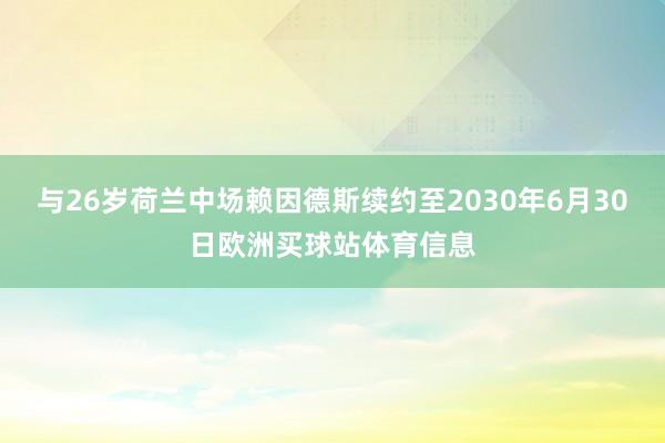 与26岁荷兰中场赖因德斯续约至2030年6月30日欧洲买球站体育信息