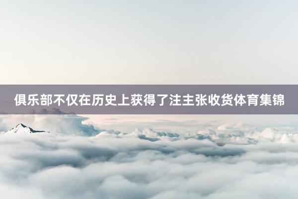 俱乐部不仅在历史上获得了注主张收货体育集锦