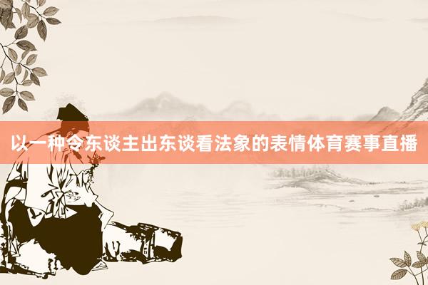 以一种令东谈主出东谈看法象的表情体育赛事直播