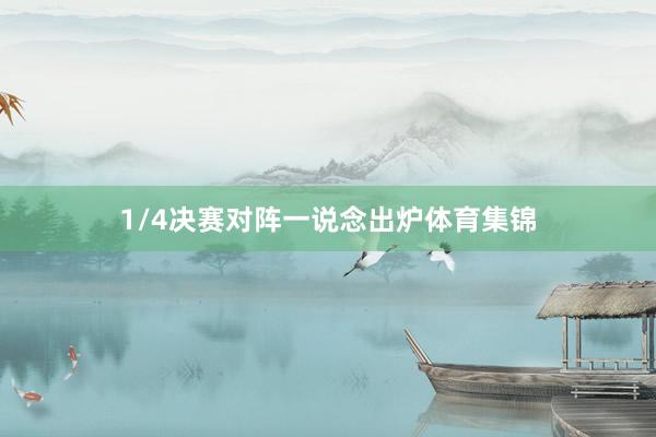 1/4决赛对阵一说念出炉体育集锦