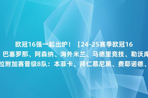 欧冠16强一起出炉！【24-25赛季欧冠16强】纵贯8队：利物浦、巴塞罗那、阿森纳、海外米兰、马德里竞技、勒沃库森、里尔、阿斯顿维拉附加赛晋级8队：本菲卡、拜仁慕尼黑、费耶诺德、布鲁日、多特蒙德、巴黎圣日耳曼、皇家马德里、埃因霍温																						体育录像/图片