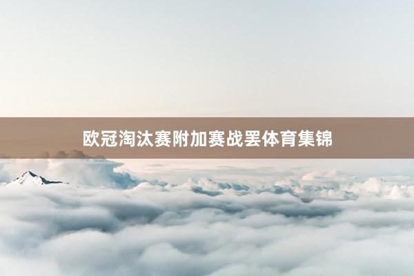 欧冠淘汰赛附加赛战罢体育集锦