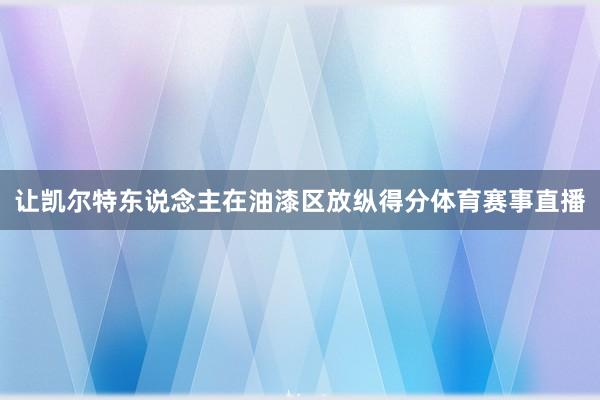 让凯尔特东说念主在油漆区放纵得分体育赛事直播