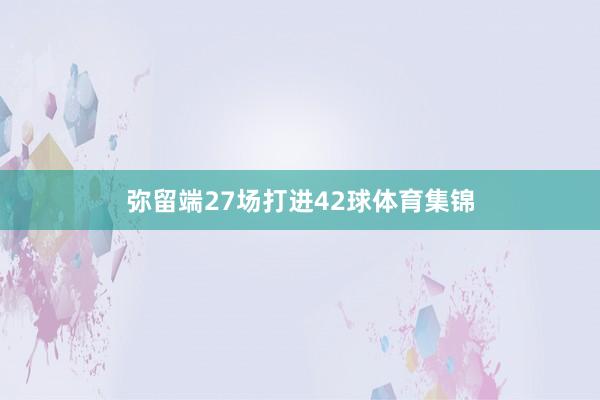 弥留端27场打进42球体育集锦