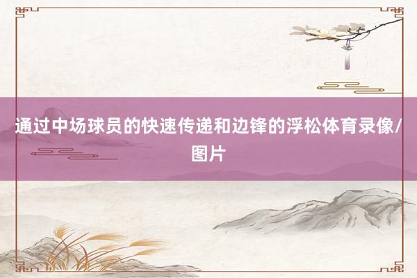 通过中场球员的快速传递和边锋的浮松体育录像/图片